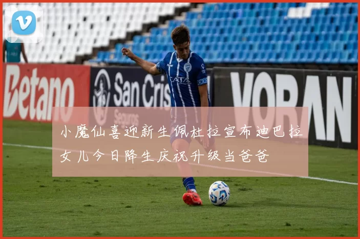 小魔仙喜迎新生佩杜拉宣布迪巴拉女儿今日降生庆祝升级当爸爸