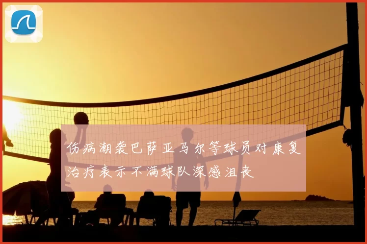 伤病潮袭巴萨亚马尔等球员对康复治疗表示不满球队深感沮丧