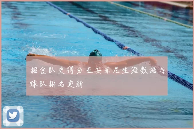 掘金队史得分王安东尼生涯数据与球队排名更新
