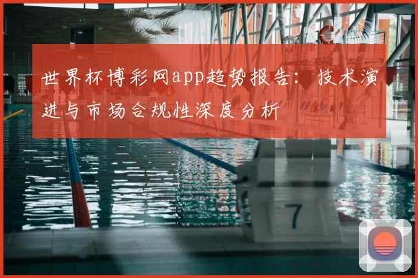 世界杯博彩网app趋势报告：技术演进与市场合规性深度分析