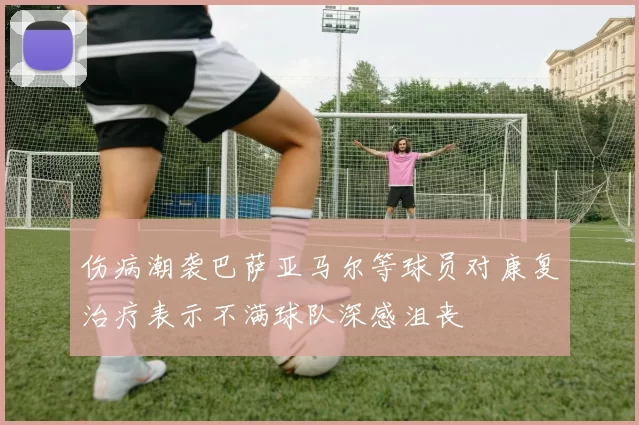 伤病潮袭巴萨亚马尔等球员对康复治疗表示不满球队深感沮丧