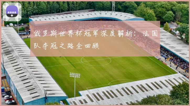 俄罗斯世界杯冠军深度解析：法国队夺冠之路全回顾