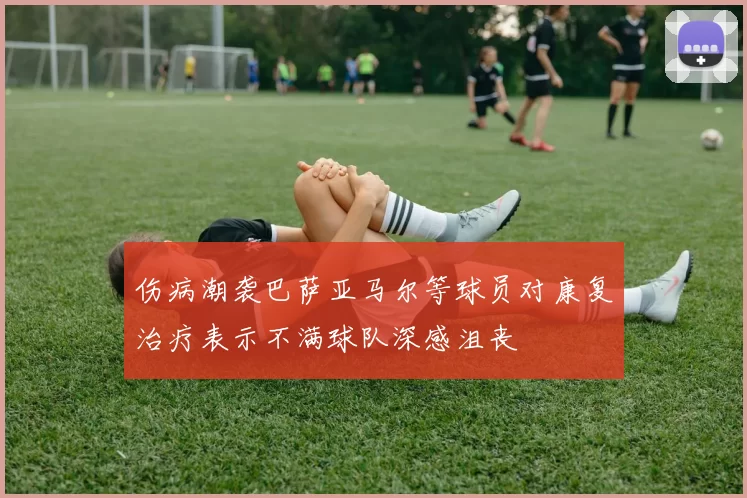 伤病潮袭巴萨亚马尔等球员对康复治疗表示不满球队深感沮丧