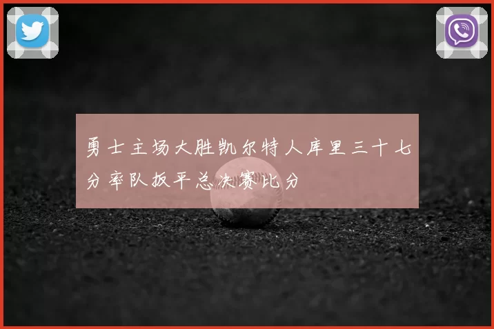 勇士主场大胜凯尔特人库里三十七分率队扳平总决赛比分