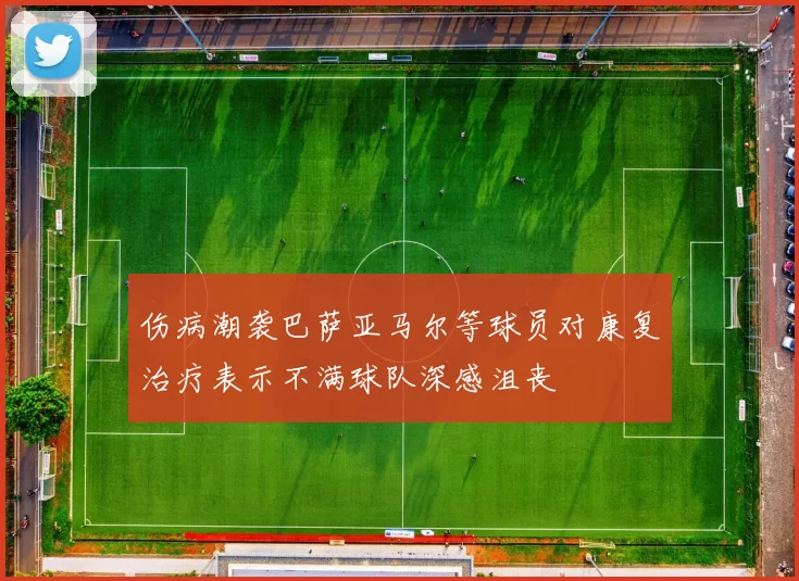 伤病潮袭巴萨亚马尔等球员对康复治疗表示不满球队深感沮丧