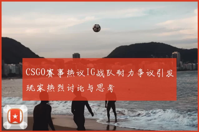 CSGO赛事热议IG战队耐力争议引发玩家热烈讨论与思考