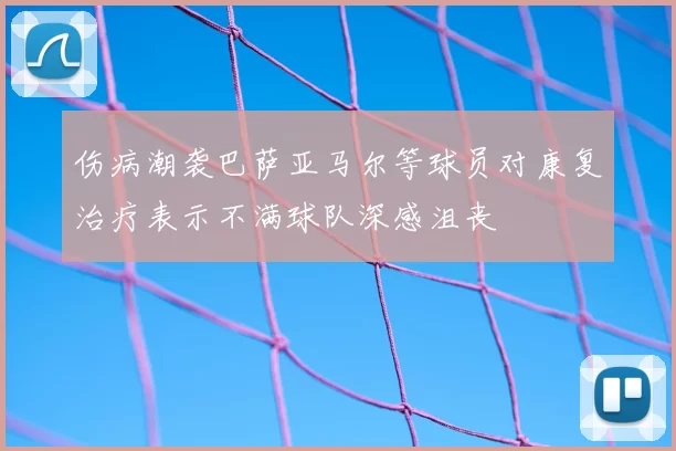 伤病潮袭巴萨亚马尔等球员对康复治疗表示不满球队深感沮丧