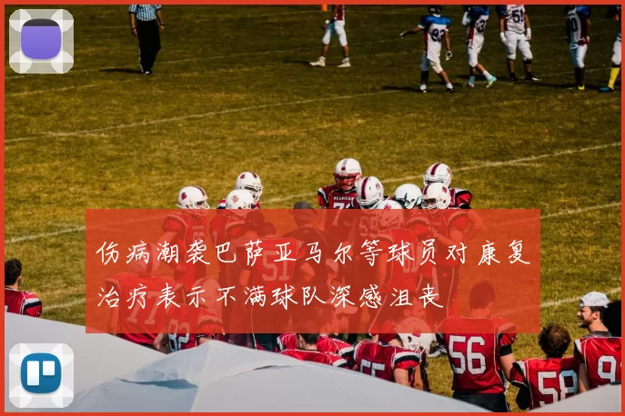 伤病潮袭巴萨亚马尔等球员对康复治疗表示不满球队深感沮丧