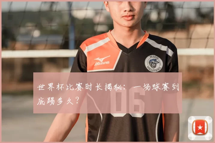 世界杯比赛时长揭秘：一场球赛到底踢多久？