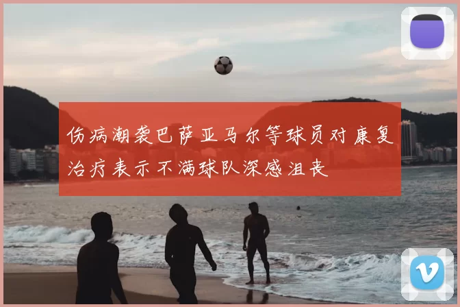 伤病潮袭巴萨亚马尔等球员对康复治疗表示不满球队深感沮丧