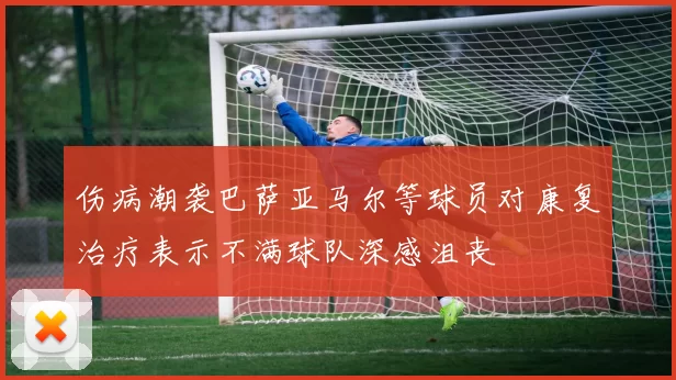 伤病潮袭巴萨亚马尔等球员对康复治疗表示不满球队深感沮丧