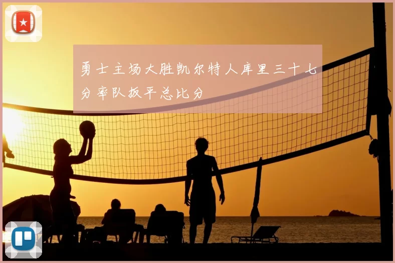 勇士主场大胜凯尔特人库里三十七分率队扳平总比分