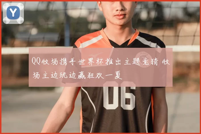 QQ牧场携手世界杯推出主题竞猜 牧场主边玩边赢狂欢一夏