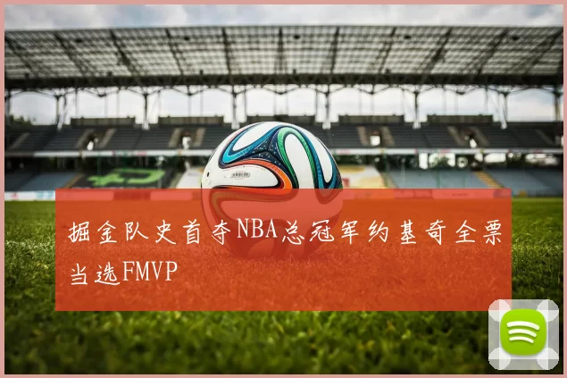 掘金队史首夺NBA总冠军约基奇全票当选FMVP