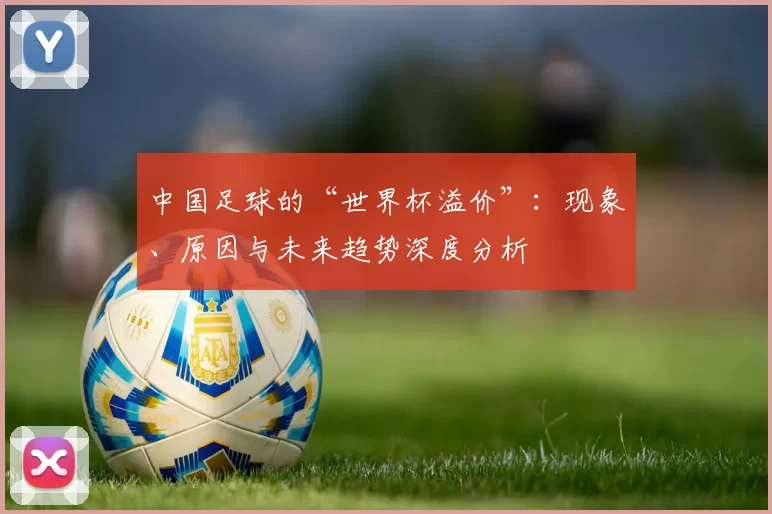 中国足球的“世界杯溢价”：现象、原因与未来趋势深度分析