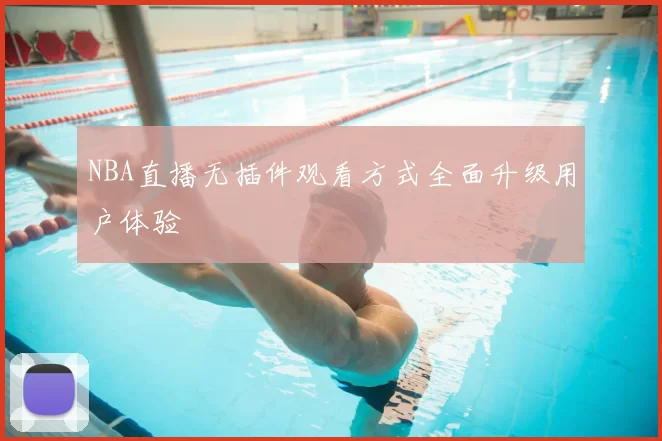 NBA直播无插件观看方式全面升级用户体验