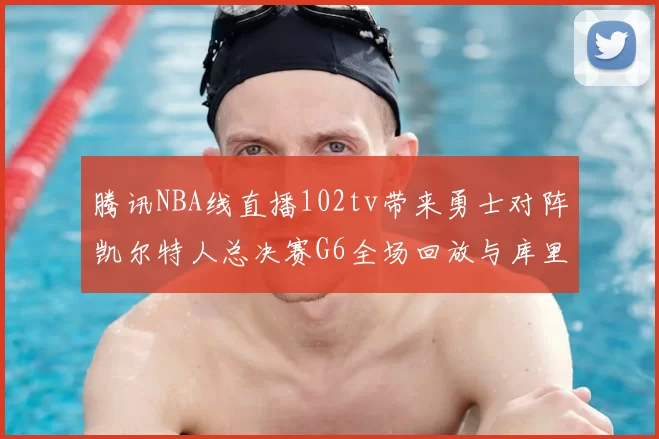 腾讯NBA线直播102tv带来勇士对阵凯尔特人总决赛G6全场回放与库里FMVP表现