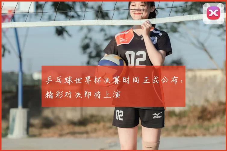 乒乓球世界杯决赛时间正式公布，精彩对决即将上演