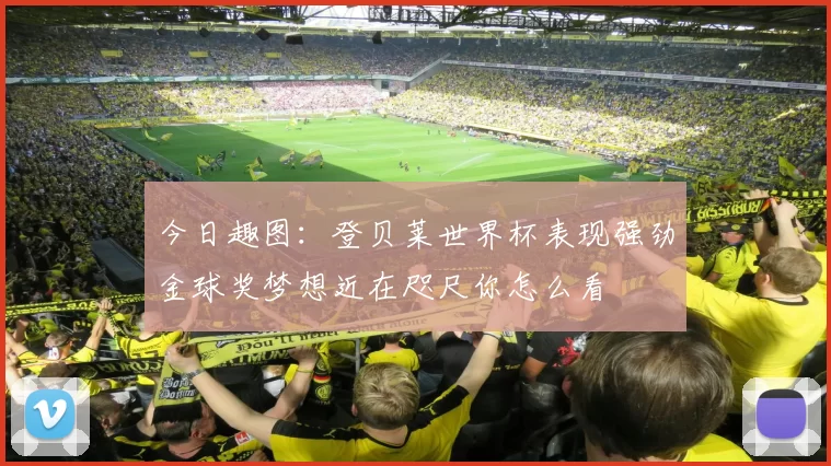 今日趣图：登贝莱世界杯表现强劲金球奖梦想近在咫尺你怎么看