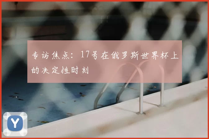 专访焦点：17号在俄罗斯世界杯上的决定性时刻
