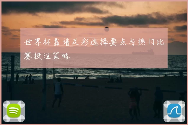 世界杯靠谱足彩选择要点与热门比赛投注策略