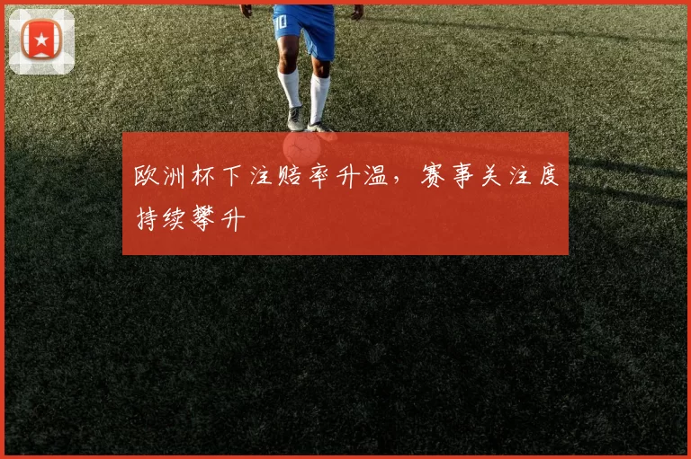 欧洲杯下注赔率升温，赛事关注度持续攀升