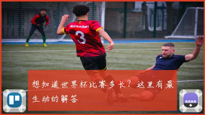 想知道世界杯比赛多长？这里有最生动的解答