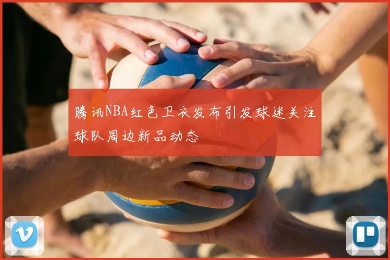 腾讯NBA红色卫衣发布引发球迷关注球队周边新品动态