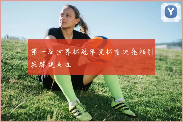 第一届世界杯冠军奖杯首次亮相引发球迷关注