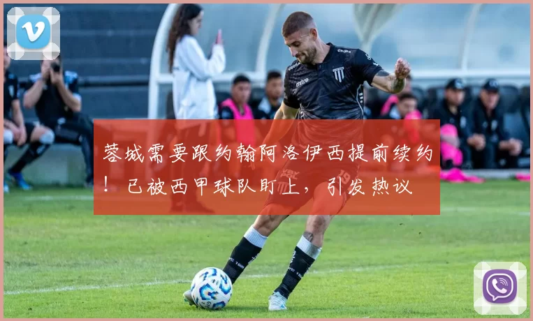 蓉城需要跟约翰阿洛伊西提前续约！已被西甲球队盯上，引发热议