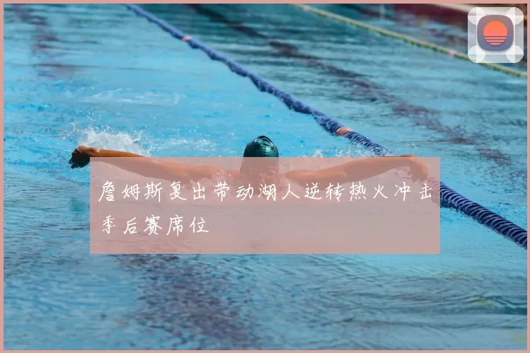 詹姆斯复出带动湖人逆转热火冲击季后赛席位