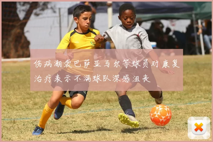伤病潮袭巴萨亚马尔等球员对康复治疗表示不满球队深感沮丧