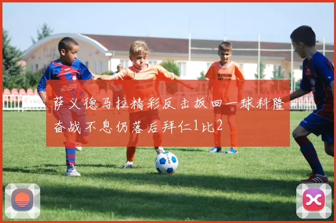 萨义德马拉精彩反击扳回一球科隆奋战不息仍落后拜仁1比2
