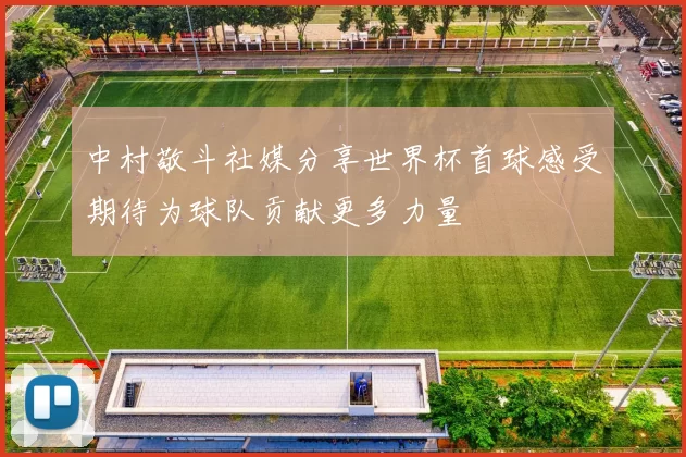 中村敬斗社媒分享世界杯首球感受期待为球队贡献更多力量