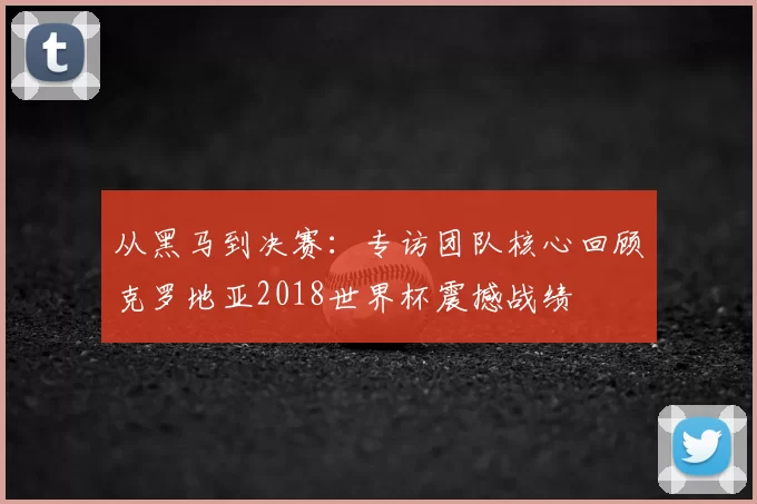从黑马到决赛：专访团队核心回顾克罗地亚2018世界杯震撼战绩