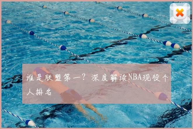 谁是联盟第一？深度解读NBA现役个人排名