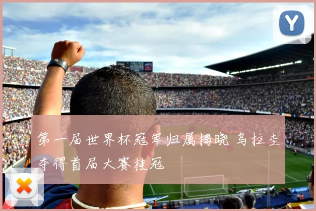 第一届世界杯冠军归属揭晓 乌拉圭夺得首届大赛桂冠
