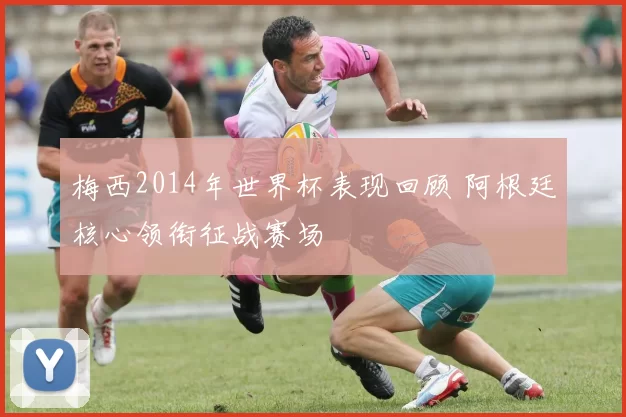 梅西2014年世界杯表现回顾 阿根廷核心领衔征战赛场