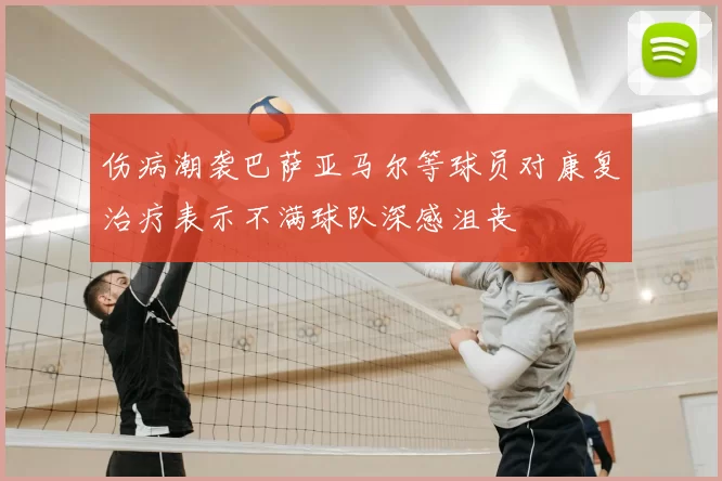 伤病潮袭巴萨亚马尔等球员对康复治疗表示不满球队深感沮丧
