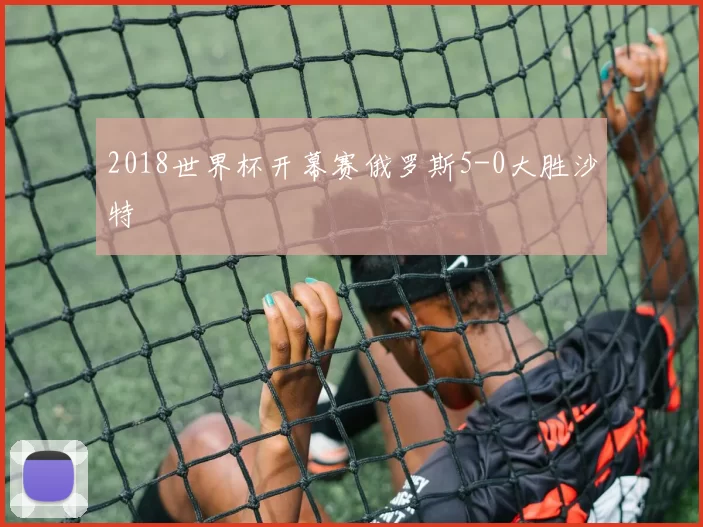 2018世界杯开幕赛俄罗斯5-0大胜沙特