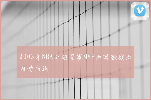 2003年NBA全明星赛MVP加时激战加内特当选