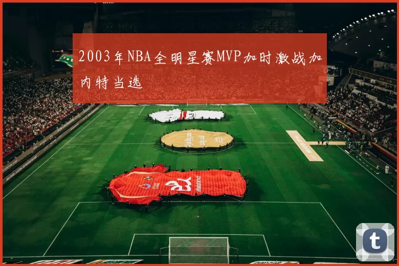 2003年NBA全明星赛MVP加时激战加内特当选