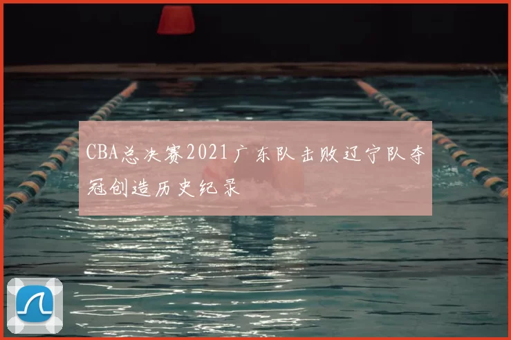 CBA总决赛2021广东队击败辽宁队夺冠创造历史纪录
