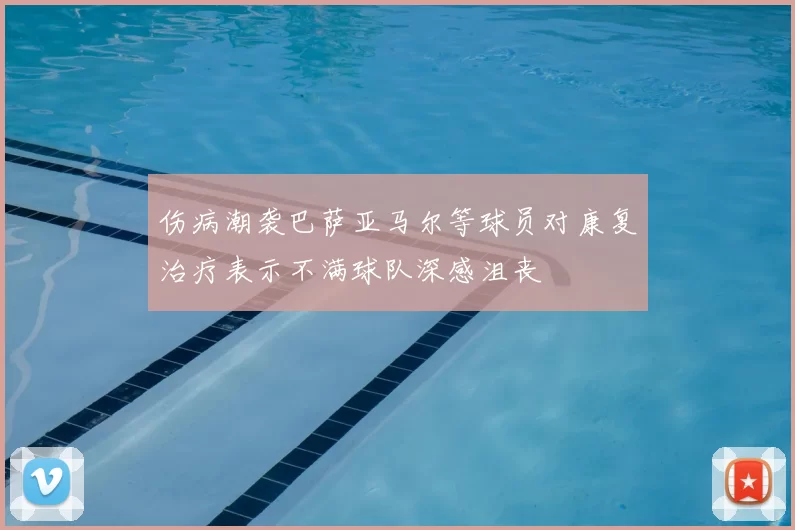 伤病潮袭巴萨亚马尔等球员对康复治疗表示不满球队深感沮丧