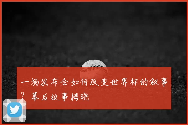 一场发布会如何改变世界杯的叙事？幕后故事揭晓