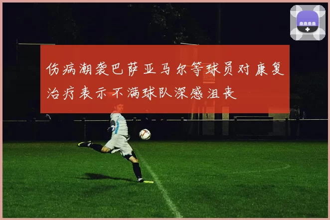 伤病潮袭巴萨亚马尔等球员对康复治疗表示不满球队深感沮丧