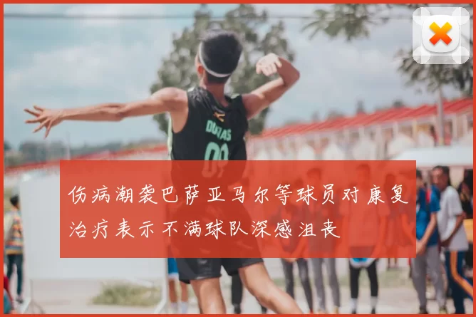伤病潮袭巴萨亚马尔等球员对康复治疗表示不满球队深感沮丧