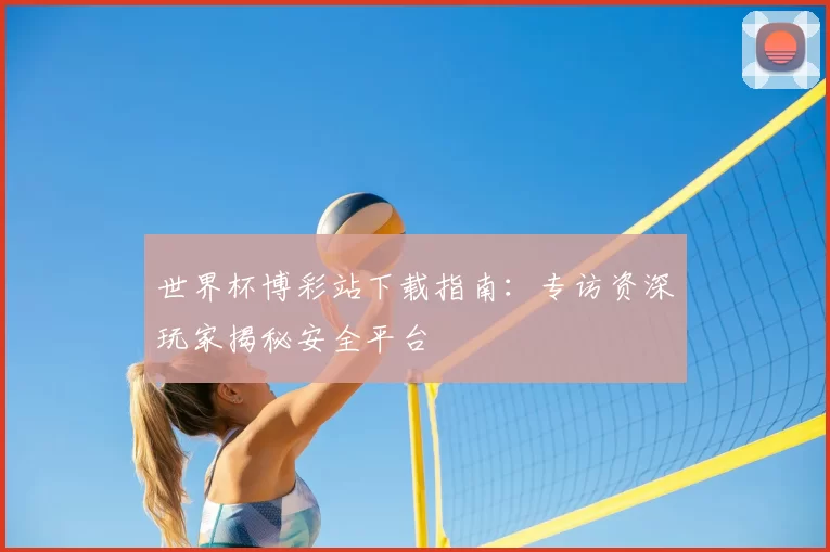 世界杯博彩站下载指南：专访资深玩家揭秘安全平台