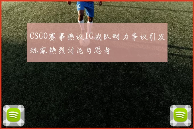 CSGO赛事热议IG战队耐力争议引发玩家热烈讨论与思考