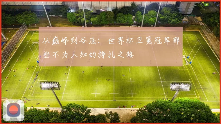 从巅峰到谷底：世界杯卫冕冠军那些不为人知的挣扎之路